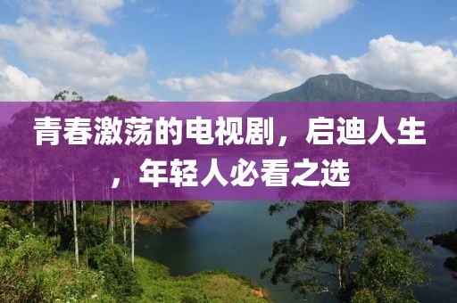 青春激荡的电视剧，启迪人生，年轻人必看之选