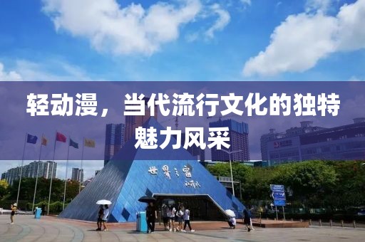 轻动漫，当代流行文化的独特魅力风采