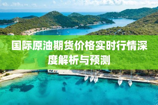 国际原油期货价格实时行情深度解析与预测