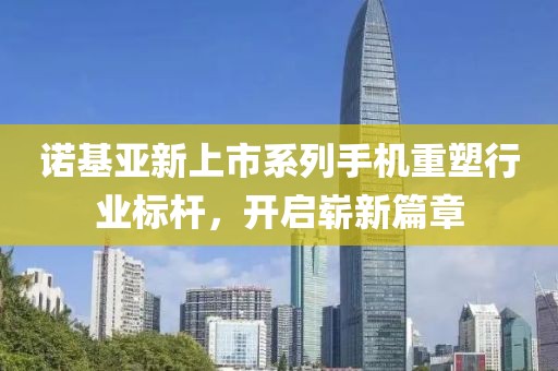 诺基亚新上市系列手机重塑行业标杆，开启崭新篇章
