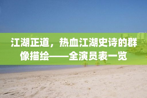 江湖正道，热血江湖史诗的群像描绘——全演员表一览