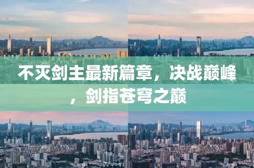 不灭剑主最新篇章，决战巅峰，剑指苍穹之巅