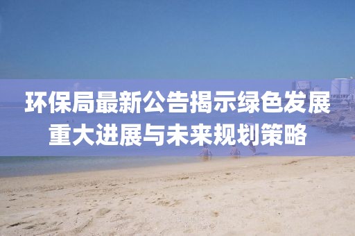 环保局最新公告揭示绿色发展重大进展与未来规划策略