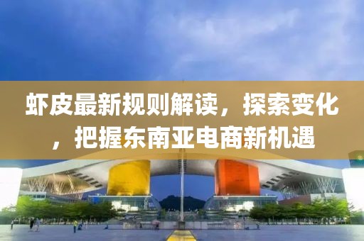虾皮最新规则解读，探索变化，把握东南亚电商新机遇