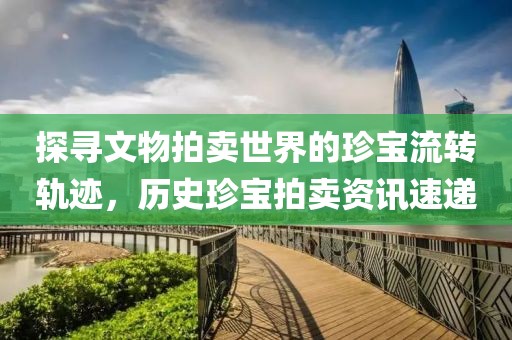 探寻文物拍卖世界的珍宝流转轨迹，历史珍宝拍卖资讯速递