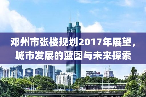 邓州市张楼规划2017年展望，城市发展的蓝图与未来探索