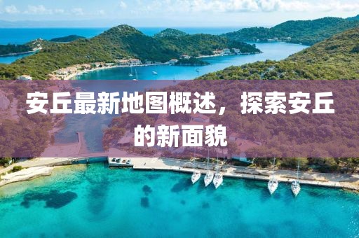 安丘最新地图概述，探索安丘的新面貌