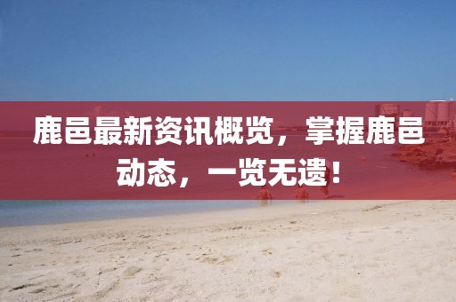鹿邑最新资讯概览，掌握鹿邑动态，一览无遗！