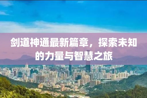 剑道神通最新篇章，探索未知的力量与智慧之旅
