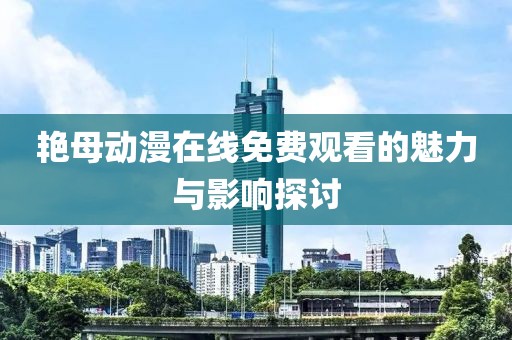 艳母动漫在线免费观看的魅力与影响探讨