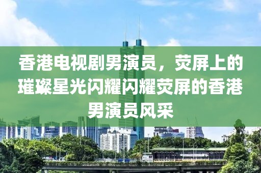香港电视剧男演员，荧屏上的璀璨星光闪耀闪耀荧屏的香港男演员风采