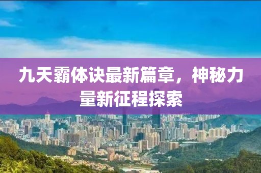 九天霸体诀最新篇章，神秘力量新征程探索