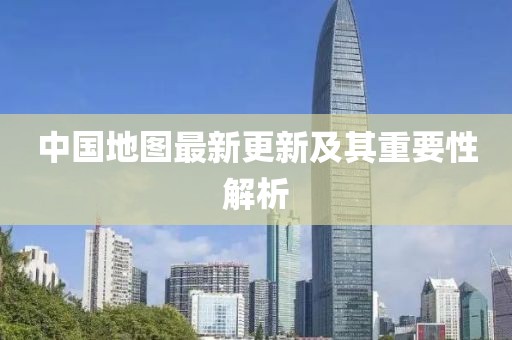 中国地图最新更新及其重要性解析