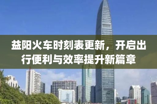 益阳火车时刻表更新，开启出行便利与效率提升新篇章