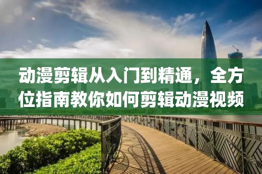 动漫剪辑从入门到精通，全方位指南教你如何剪辑动漫视频