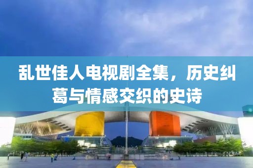 乱世佳人电视剧全集，历史纠葛与情感交织的史诗