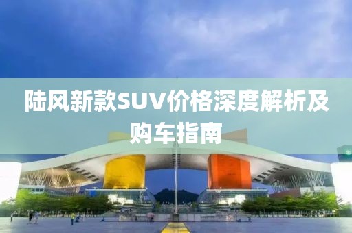 陆风新款SUV价格深度解析及购车指南