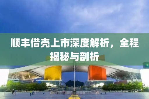 顺丰借壳上市深度解析，全程揭秘与剖析