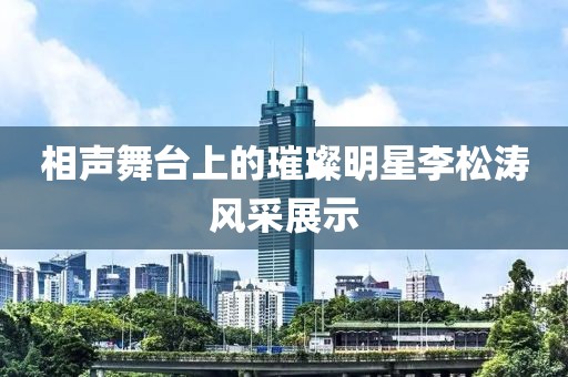 相声舞台上的璀璨明星李松涛风采展示