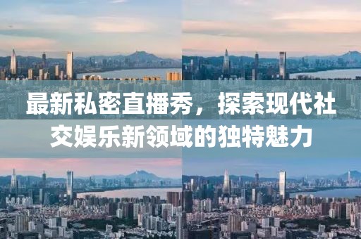 最新私密直播秀，探索现代社交娱乐新领域的独特魅力