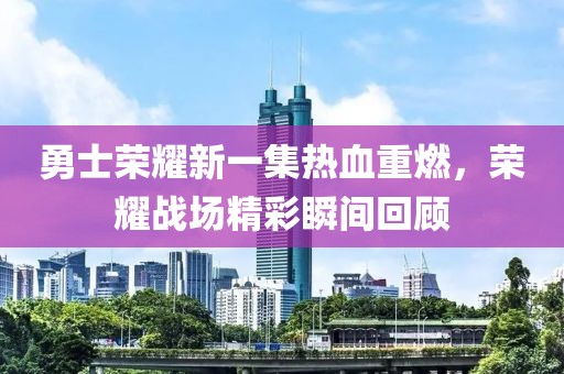 勇士荣耀新一集热血重燃，荣耀战场精彩瞬间回顾