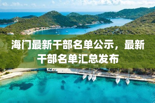 海门最新干部名单公示，最新干部名单汇总发布
