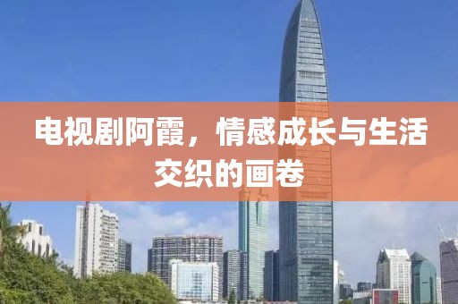 电视剧阿霞，情感成长与生活交织的画卷