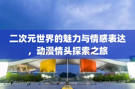 二次元世界的魅力与情感表达，动漫情头探索之旅