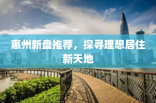 惠州新盘推荐，探寻理想居住新天地