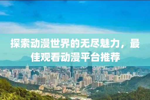 探索动漫世界的无尽魅力，最佳观看动漫平台推荐