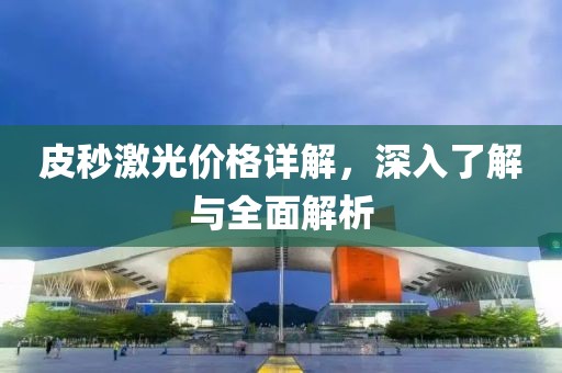 皮秒激光价格详解，深入了解与全面解析