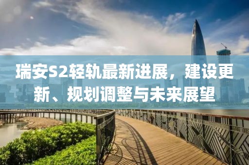 瑞安S2轻轨最新进展，建设更新、规划调整与未来展望