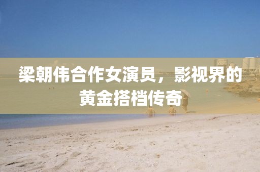 梁朝伟合作女演员，影视界的黄金搭档传奇