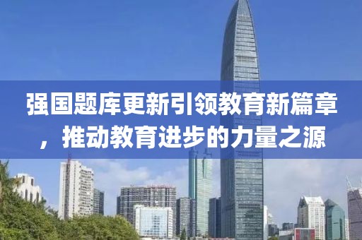 强国题库更新引领教育新篇章，推动教育进步的力量之源