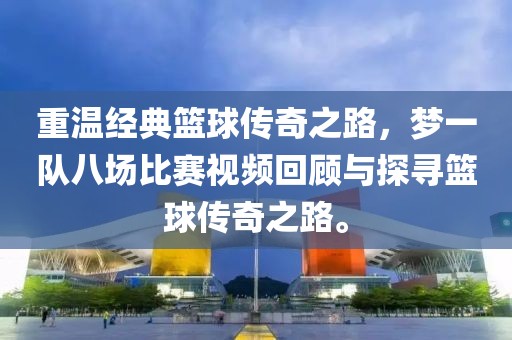 重温经典篮球传奇之路，梦一队八场比赛视频回顾与探寻篮球传奇之路。