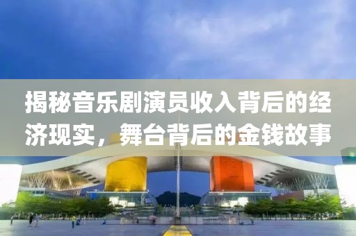 揭秘音乐剧演员收入背后的经济现实，舞台背后的金钱故事