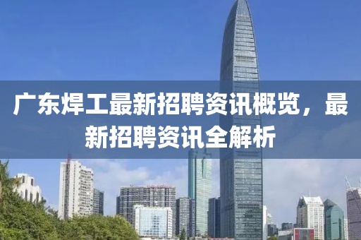 广东焊工最新招聘资讯概览，最新招聘资讯全解析