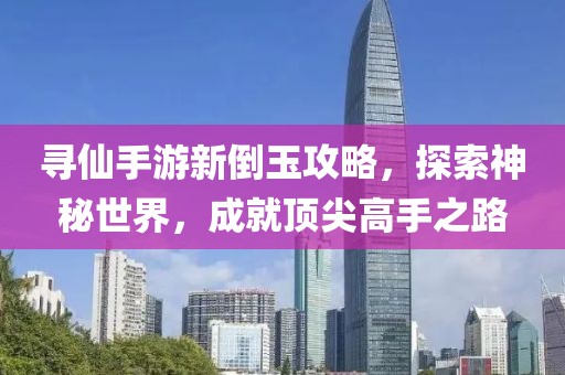 寻仙手游新倒玉攻略，探索神秘世界，成就顶尖高手之路
