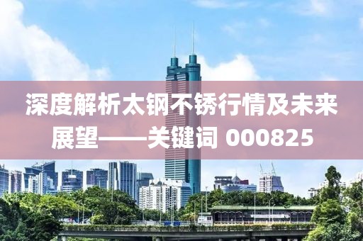 深度解析太钢不锈行情及未来展望——关键词 000825
