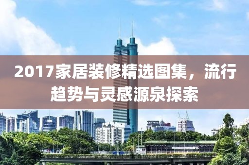 2017家居装修精选图集，流行趋势与灵感源泉探索