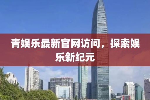 青娱乐最新官网访问，探索娱乐新纪元