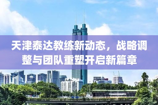 天津泰达教练新动态，战略调整与团队重塑开启新篇章