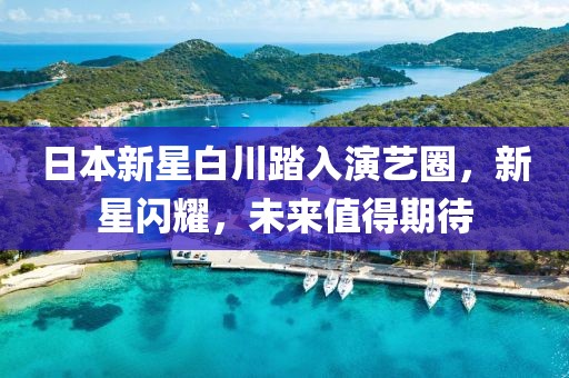 日本新星白川踏入演艺圈，新星闪耀，未来值得期待