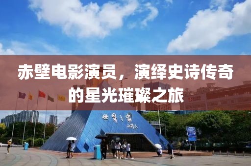 赤壁电影演员，演绎史诗传奇的星光璀璨之旅
