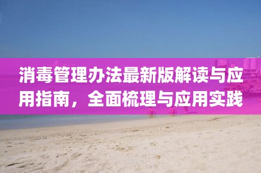 消毒管理办法最新版解读与应用指南，全面梳理与应用实践