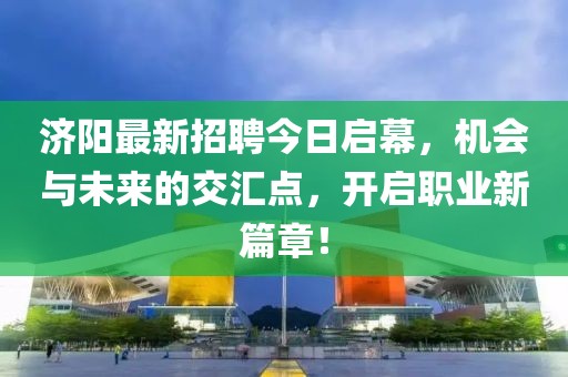 济阳最新招聘今日启幕，机会与未来的交汇点，开启职业新篇章！