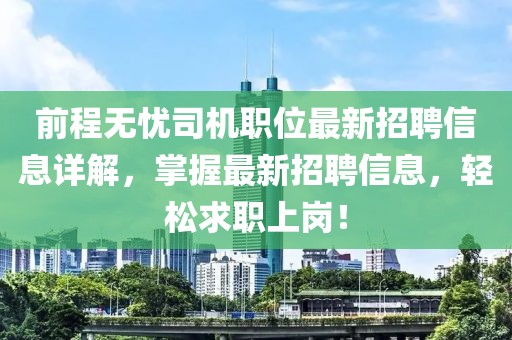 前程无忧司机职位最新招聘信息详解，掌握最新招聘信息，轻松求职上岗！