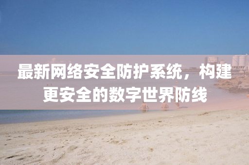 最新网络安全防护系统，构建更安全的数字世界防线