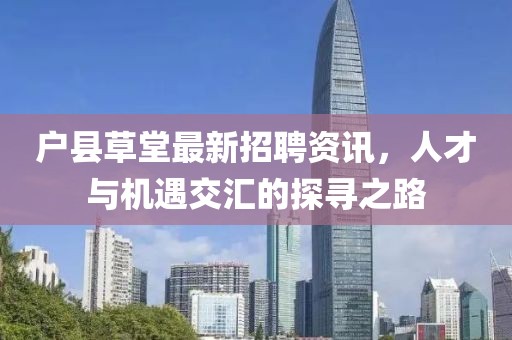户县草堂最新招聘资讯，人才与机遇交汇的探寻之路
