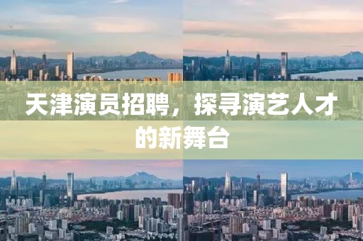 天津演员招聘，探寻演艺人才的新舞台